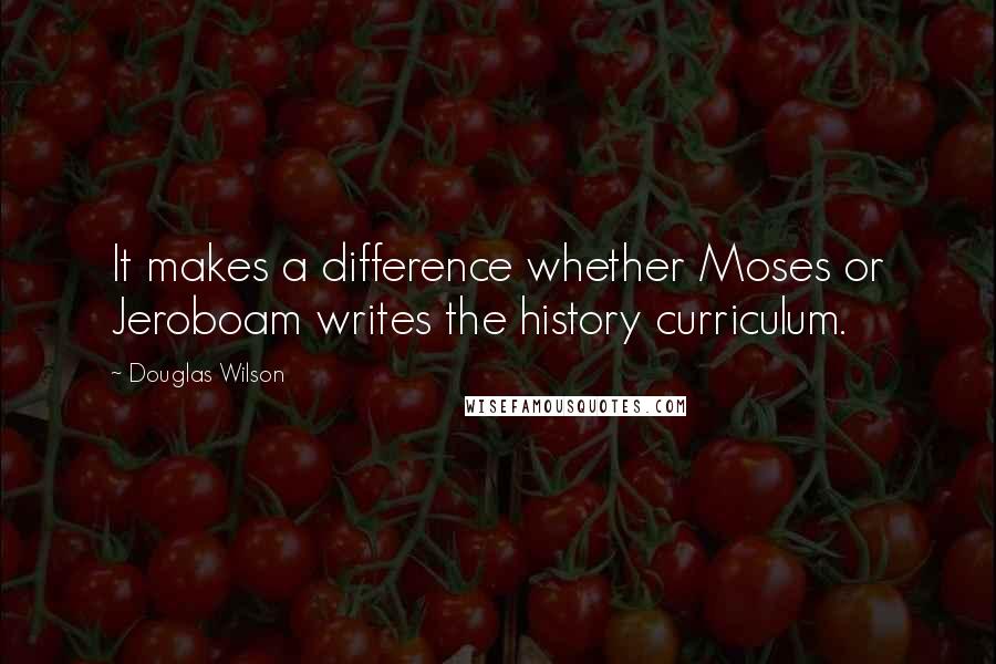 Douglas Wilson Quotes: It makes a difference whether Moses or Jeroboam writes the history curriculum.