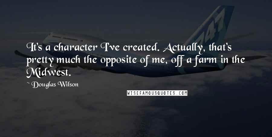 Douglas Wilson Quotes: It's a character I've created. Actually, that's pretty much the opposite of me, off a farm in the Midwest.