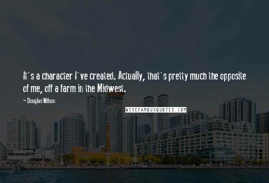 Douglas Wilson Quotes: It's a character I've created. Actually, that's pretty much the opposite of me, off a farm in the Midwest.