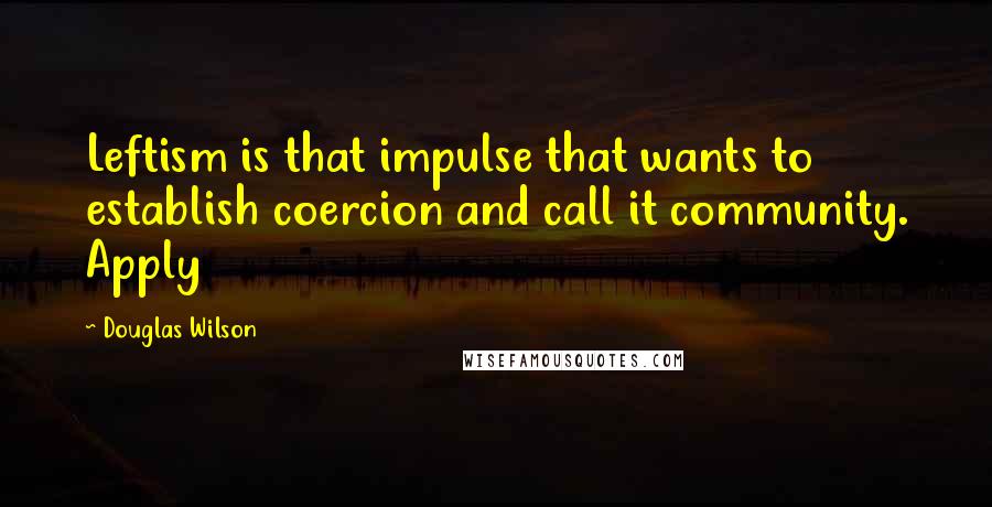 Douglas Wilson Quotes: Leftism is that impulse that wants to establish coercion and call it community. Apply