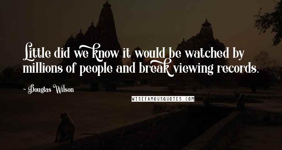 Douglas Wilson Quotes: Little did we know it would be watched by millions of people and break viewing records.