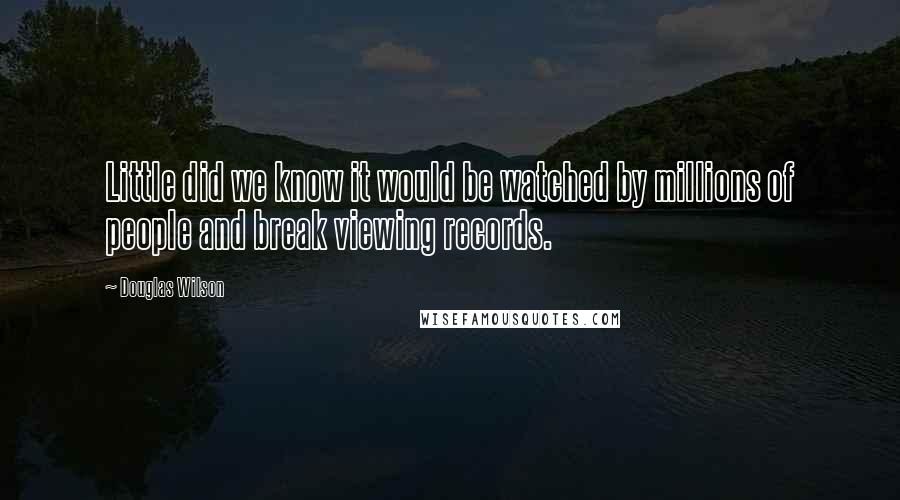 Douglas Wilson Quotes: Little did we know it would be watched by millions of people and break viewing records.