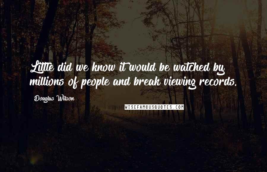 Douglas Wilson Quotes: Little did we know it would be watched by millions of people and break viewing records.