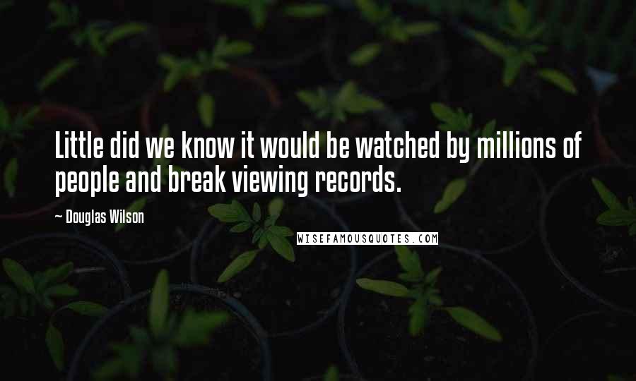 Douglas Wilson Quotes: Little did we know it would be watched by millions of people and break viewing records.