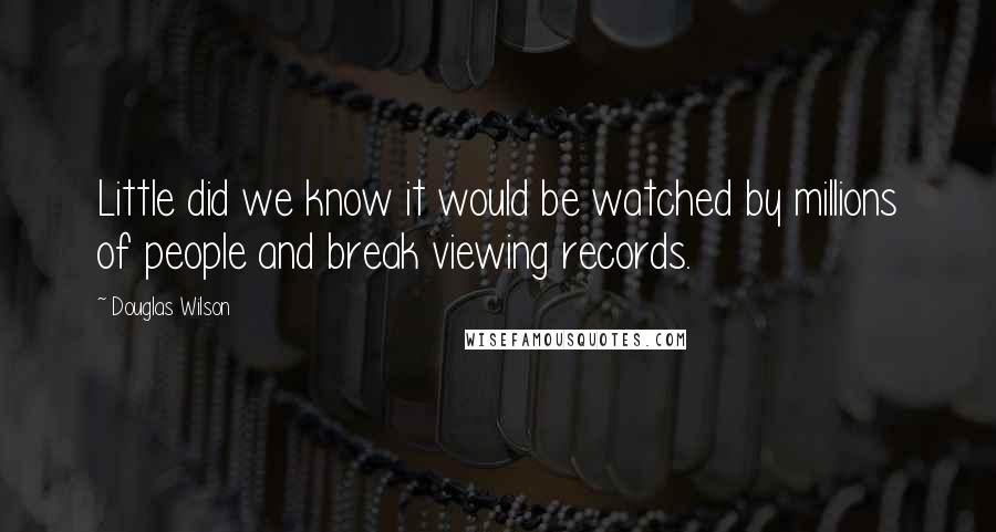 Douglas Wilson Quotes: Little did we know it would be watched by millions of people and break viewing records.
