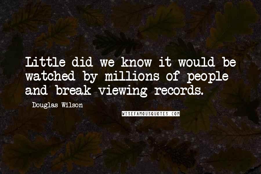 Douglas Wilson Quotes: Little did we know it would be watched by millions of people and break viewing records.