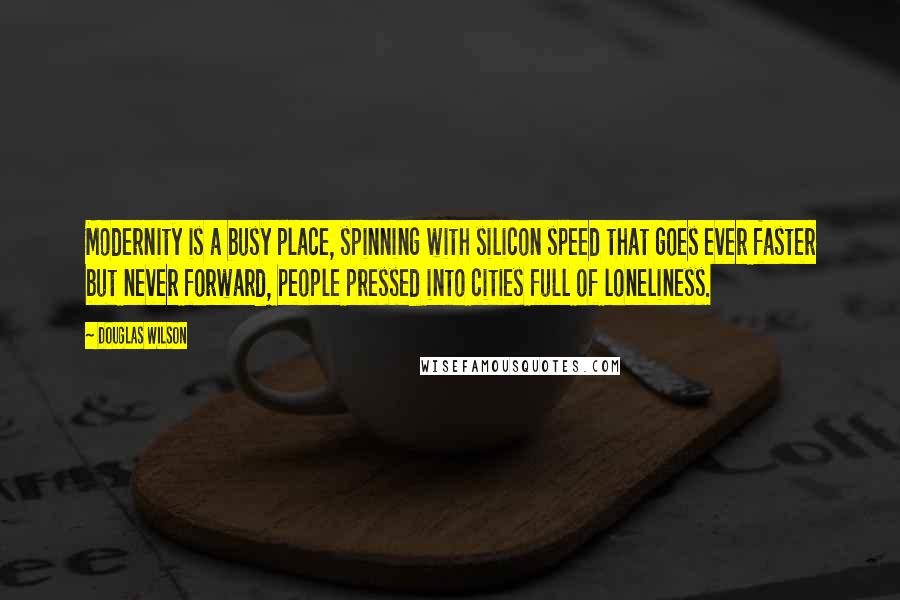 Douglas Wilson Quotes: Modernity is a busy place, spinning with silicon speed that goes ever faster but never forward, people pressed into cities full of loneliness.