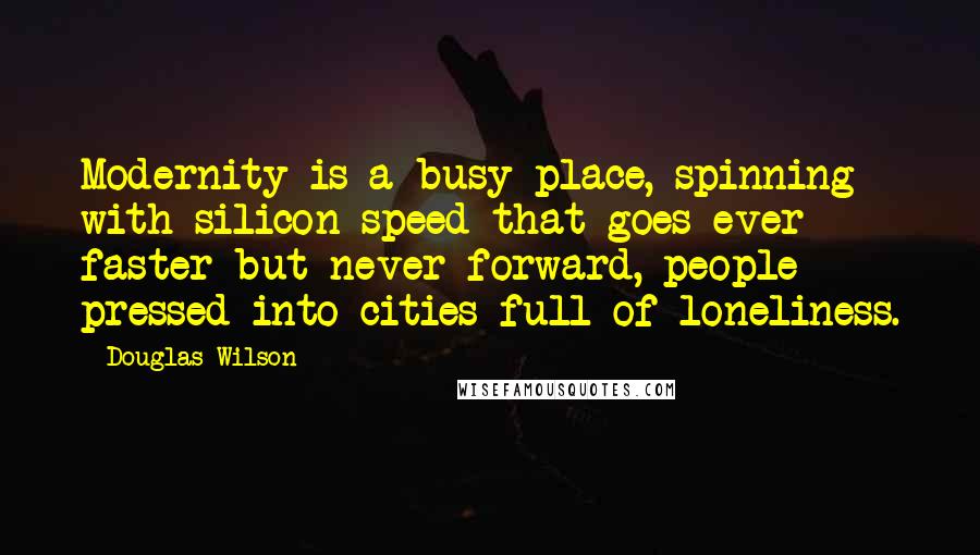 Douglas Wilson Quotes: Modernity is a busy place, spinning with silicon speed that goes ever faster but never forward, people pressed into cities full of loneliness.