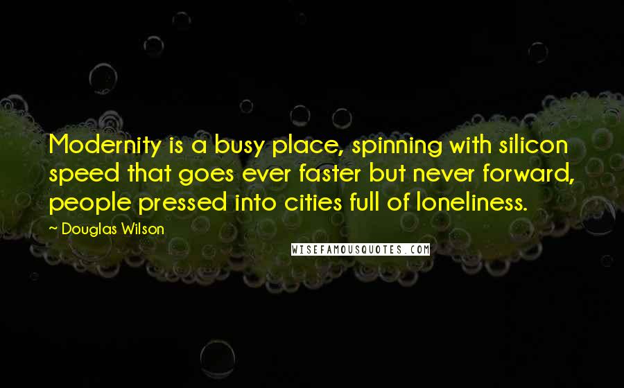 Douglas Wilson Quotes: Modernity is a busy place, spinning with silicon speed that goes ever faster but never forward, people pressed into cities full of loneliness.