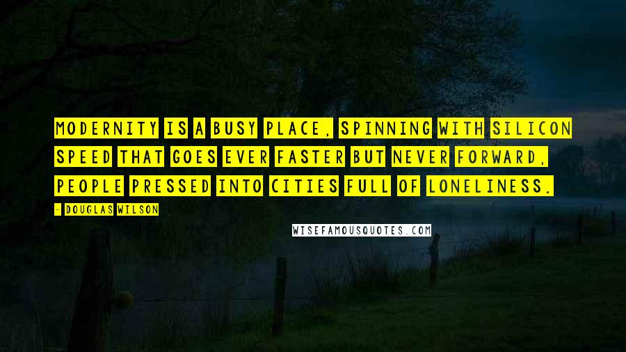 Douglas Wilson Quotes: Modernity is a busy place, spinning with silicon speed that goes ever faster but never forward, people pressed into cities full of loneliness.