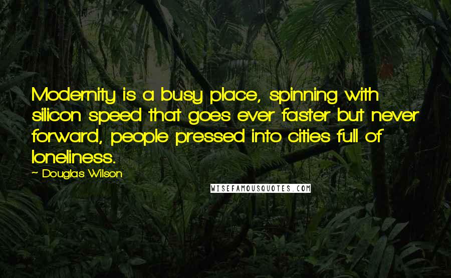 Douglas Wilson Quotes: Modernity is a busy place, spinning with silicon speed that goes ever faster but never forward, people pressed into cities full of loneliness.