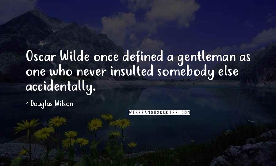 Douglas Wilson Quotes: Oscar Wilde once defined a gentleman as one who never insulted somebody else accidentally.