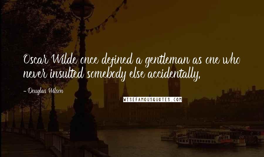 Douglas Wilson Quotes: Oscar Wilde once defined a gentleman as one who never insulted somebody else accidentally.