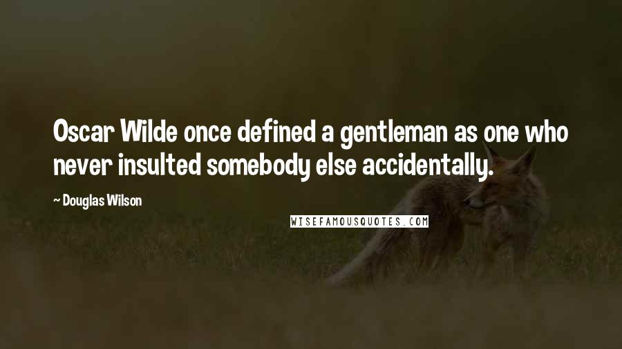 Douglas Wilson Quotes: Oscar Wilde once defined a gentleman as one who never insulted somebody else accidentally.