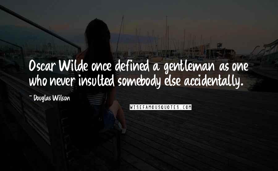 Douglas Wilson Quotes: Oscar Wilde once defined a gentleman as one who never insulted somebody else accidentally.