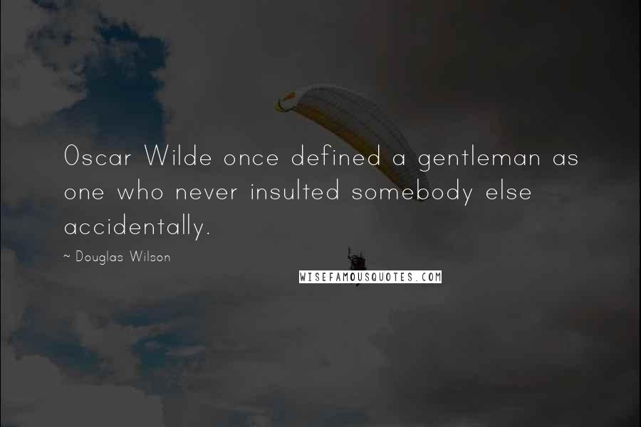 Douglas Wilson Quotes: Oscar Wilde once defined a gentleman as one who never insulted somebody else accidentally.