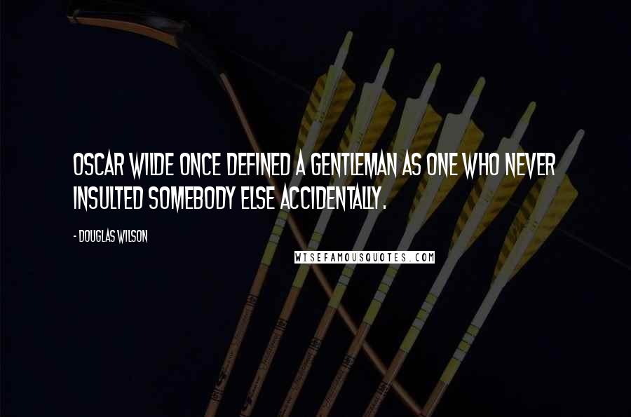 Douglas Wilson Quotes: Oscar Wilde once defined a gentleman as one who never insulted somebody else accidentally.