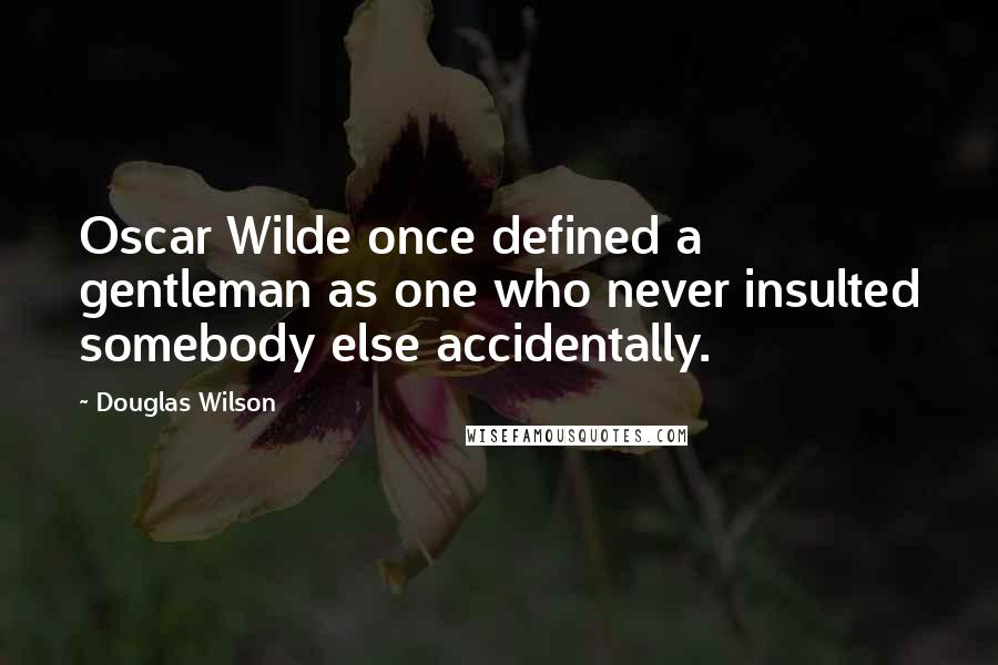 Douglas Wilson Quotes: Oscar Wilde once defined a gentleman as one who never insulted somebody else accidentally.