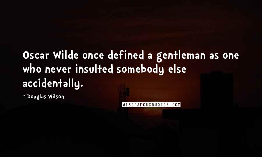 Douglas Wilson Quotes: Oscar Wilde once defined a gentleman as one who never insulted somebody else accidentally.