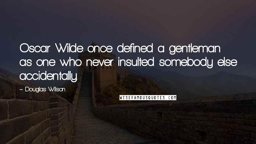 Douglas Wilson Quotes: Oscar Wilde once defined a gentleman as one who never insulted somebody else accidentally.