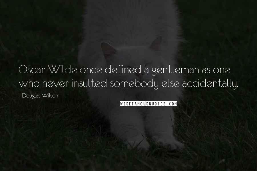 Douglas Wilson Quotes: Oscar Wilde once defined a gentleman as one who never insulted somebody else accidentally.