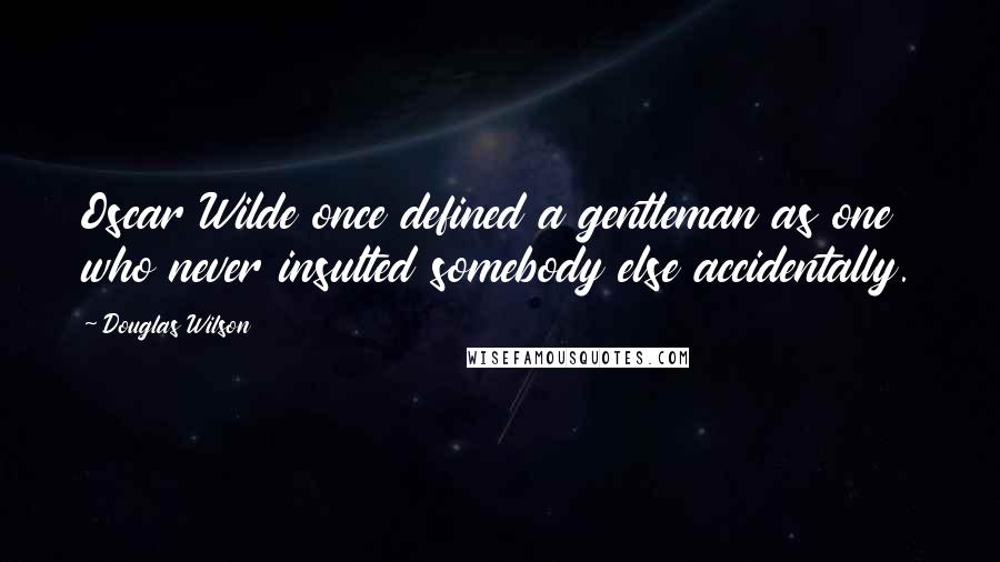 Douglas Wilson Quotes: Oscar Wilde once defined a gentleman as one who never insulted somebody else accidentally.