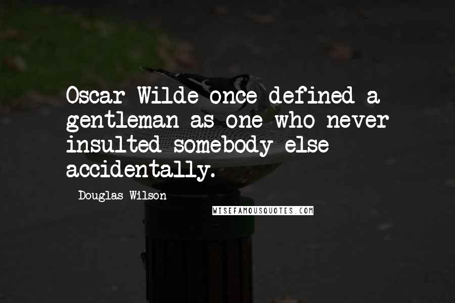 Douglas Wilson Quotes: Oscar Wilde once defined a gentleman as one who never insulted somebody else accidentally.