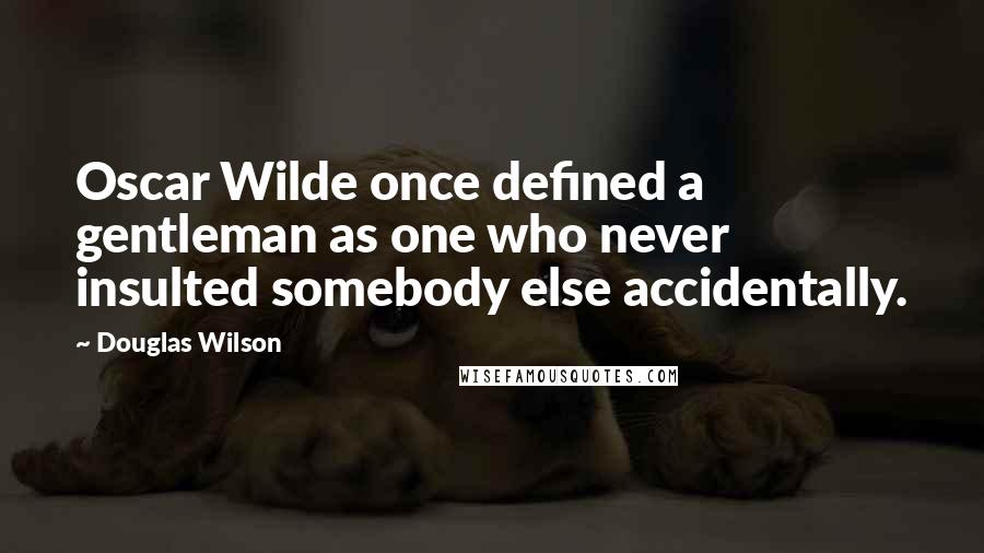 Douglas Wilson Quotes: Oscar Wilde once defined a gentleman as one who never insulted somebody else accidentally.