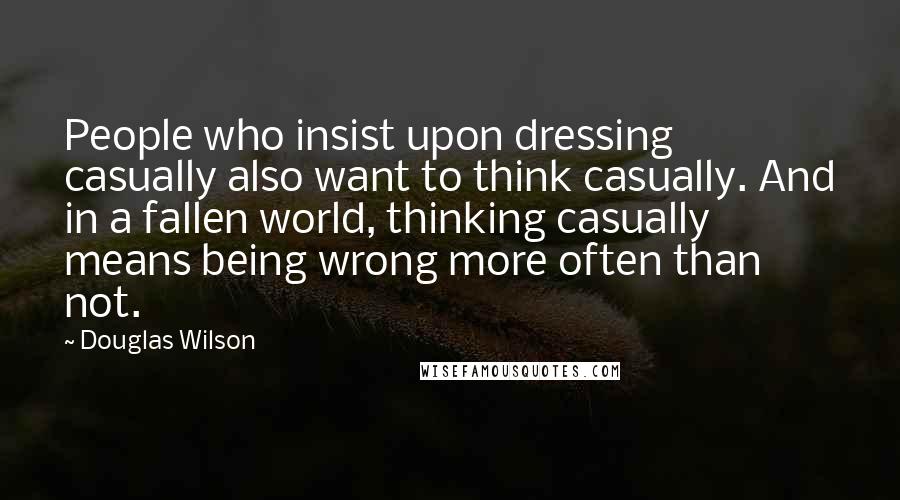 Douglas Wilson Quotes: People who insist upon dressing casually also want to think casually. And in a fallen world, thinking casually means being wrong more often than not.