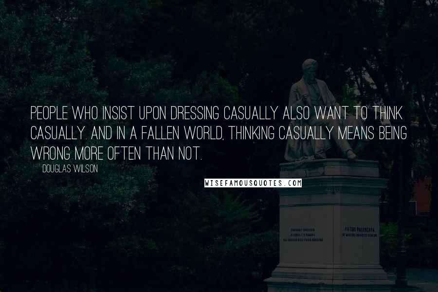 Douglas Wilson Quotes: People who insist upon dressing casually also want to think casually. And in a fallen world, thinking casually means being wrong more often than not.