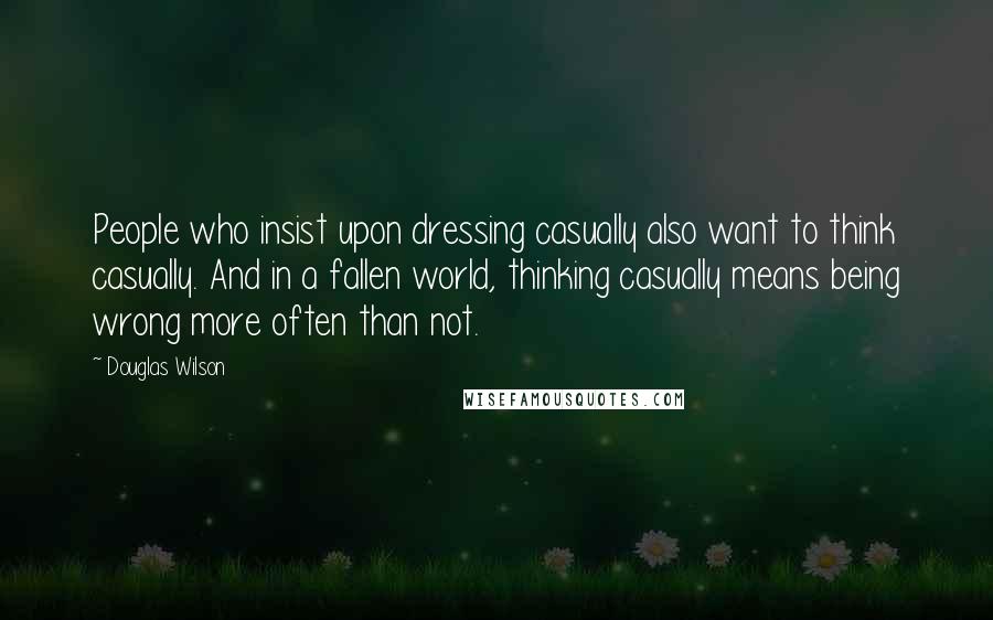 Douglas Wilson Quotes: People who insist upon dressing casually also want to think casually. And in a fallen world, thinking casually means being wrong more often than not.