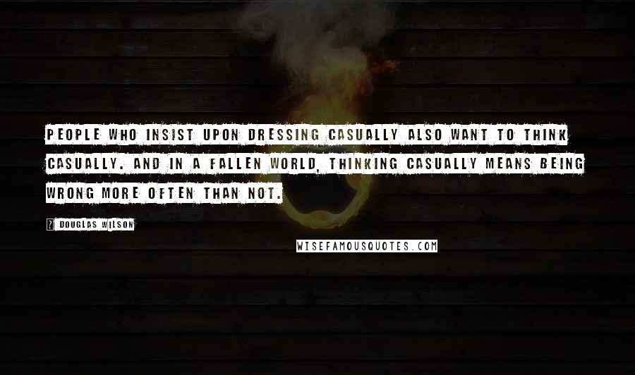 Douglas Wilson Quotes: People who insist upon dressing casually also want to think casually. And in a fallen world, thinking casually means being wrong more often than not.