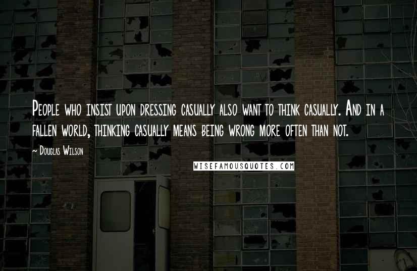 Douglas Wilson Quotes: People who insist upon dressing casually also want to think casually. And in a fallen world, thinking casually means being wrong more often than not.