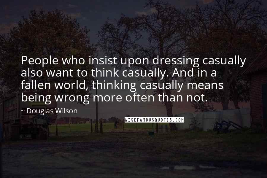 Douglas Wilson Quotes: People who insist upon dressing casually also want to think casually. And in a fallen world, thinking casually means being wrong more often than not.