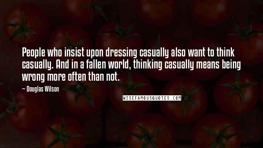 Douglas Wilson Quotes: People who insist upon dressing casually also want to think casually. And in a fallen world, thinking casually means being wrong more often than not.