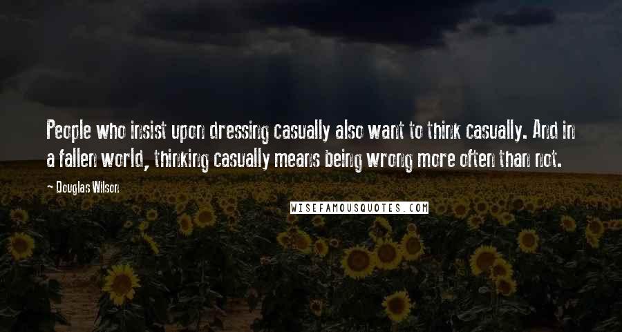 Douglas Wilson Quotes: People who insist upon dressing casually also want to think casually. And in a fallen world, thinking casually means being wrong more often than not.