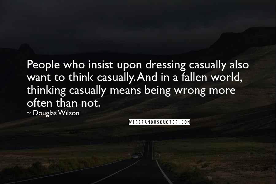 Douglas Wilson Quotes: People who insist upon dressing casually also want to think casually. And in a fallen world, thinking casually means being wrong more often than not.