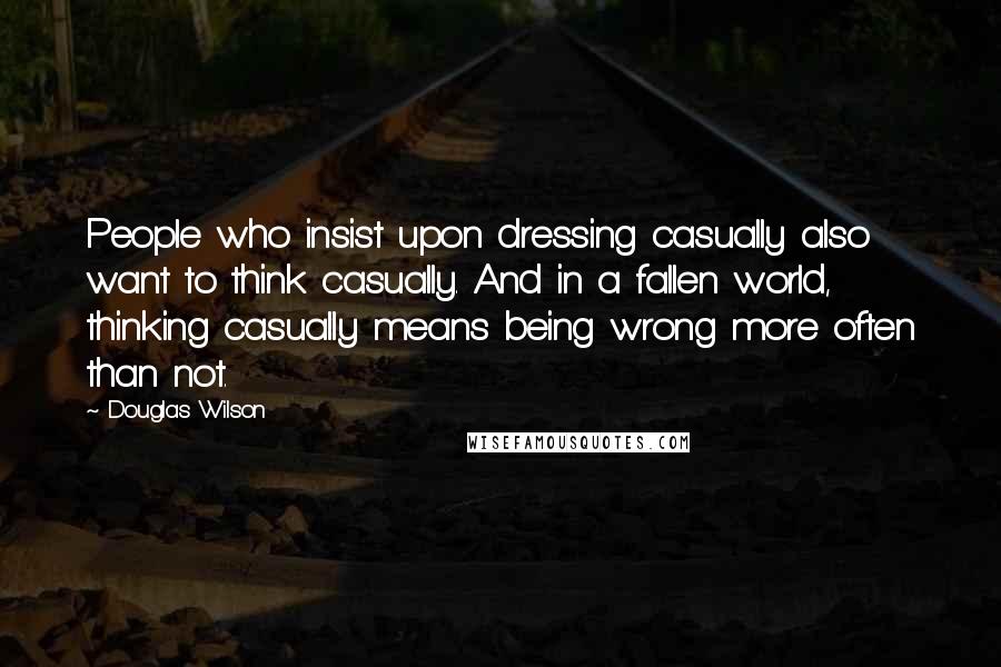 Douglas Wilson Quotes: People who insist upon dressing casually also want to think casually. And in a fallen world, thinking casually means being wrong more often than not.