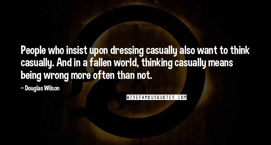 Douglas Wilson Quotes: People who insist upon dressing casually also want to think casually. And in a fallen world, thinking casually means being wrong more often than not.