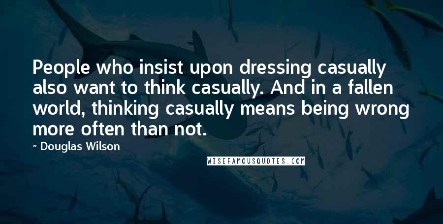 Douglas Wilson Quotes: People who insist upon dressing casually also want to think casually. And in a fallen world, thinking casually means being wrong more often than not.