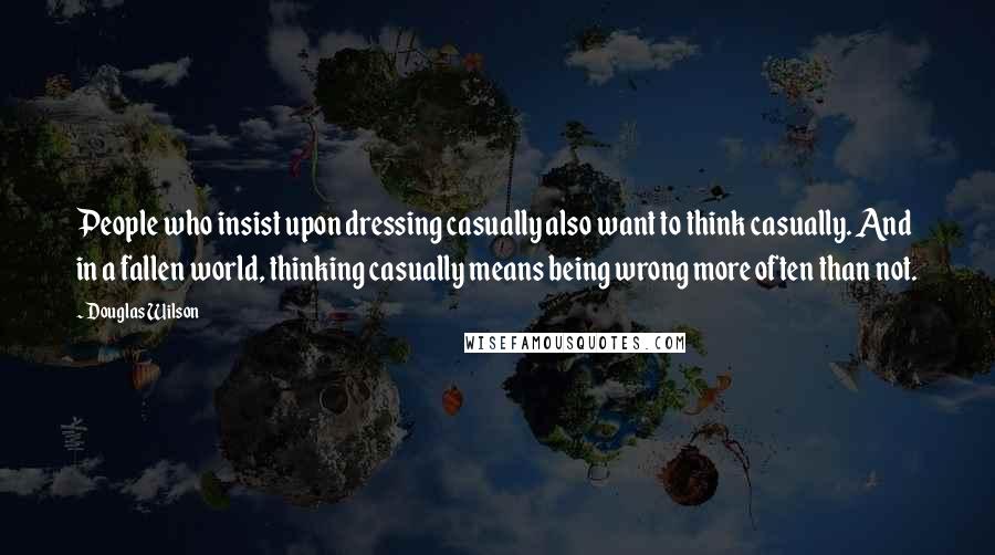 Douglas Wilson Quotes: People who insist upon dressing casually also want to think casually. And in a fallen world, thinking casually means being wrong more often than not.