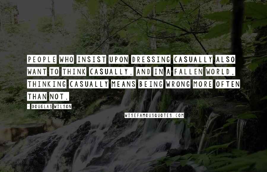 Douglas Wilson Quotes: People who insist upon dressing casually also want to think casually. And in a fallen world, thinking casually means being wrong more often than not.