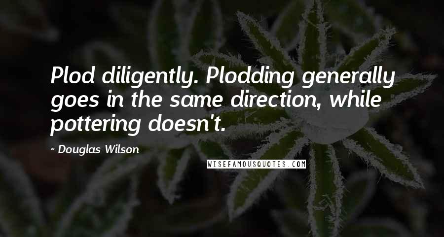 Douglas Wilson Quotes: Plod diligently. Plodding generally goes in the same direction, while pottering doesn't.