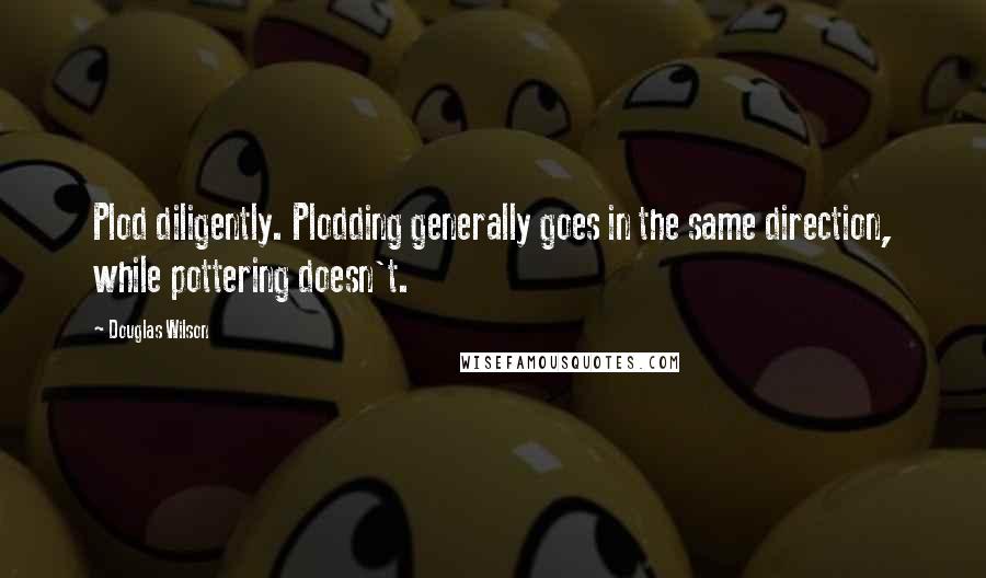 Douglas Wilson Quotes: Plod diligently. Plodding generally goes in the same direction, while pottering doesn't.