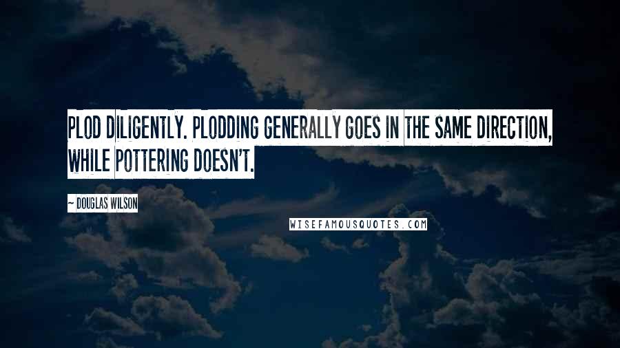 Douglas Wilson Quotes: Plod diligently. Plodding generally goes in the same direction, while pottering doesn't.