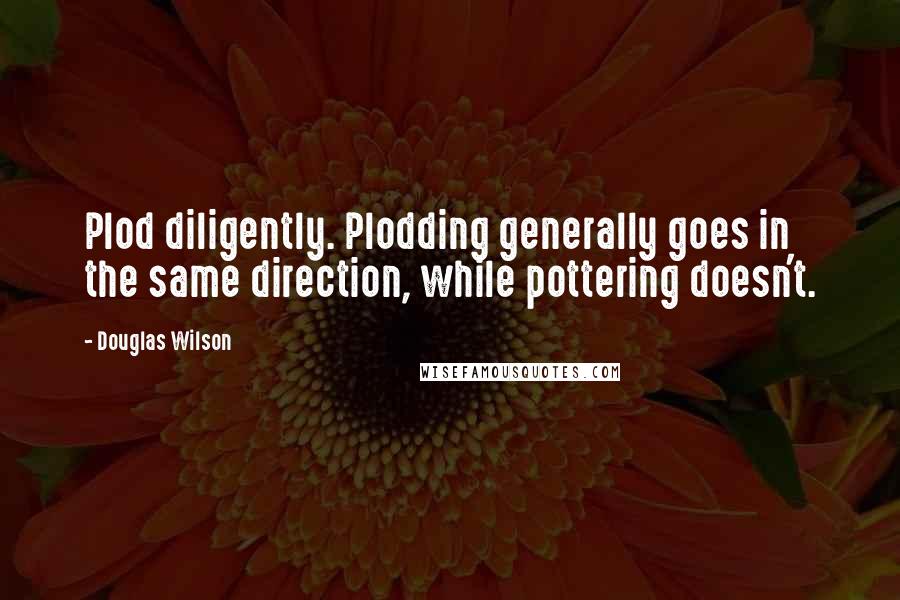 Douglas Wilson Quotes: Plod diligently. Plodding generally goes in the same direction, while pottering doesn't.