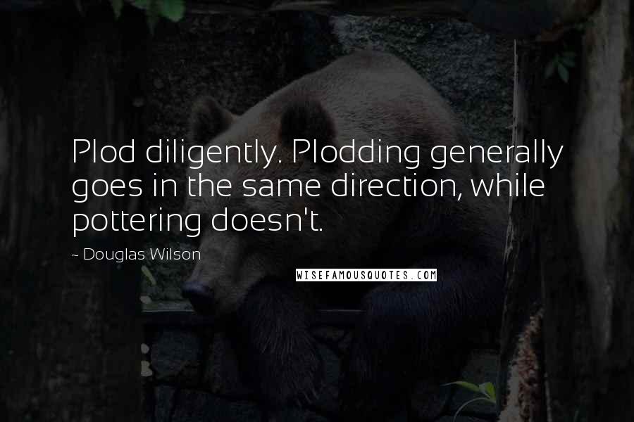Douglas Wilson Quotes: Plod diligently. Plodding generally goes in the same direction, while pottering doesn't.