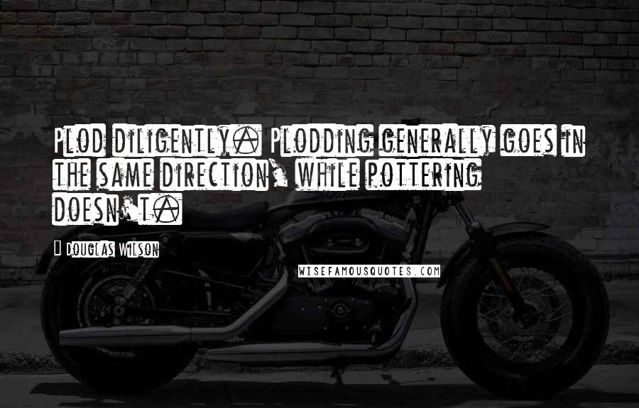 Douglas Wilson Quotes: Plod diligently. Plodding generally goes in the same direction, while pottering doesn't.