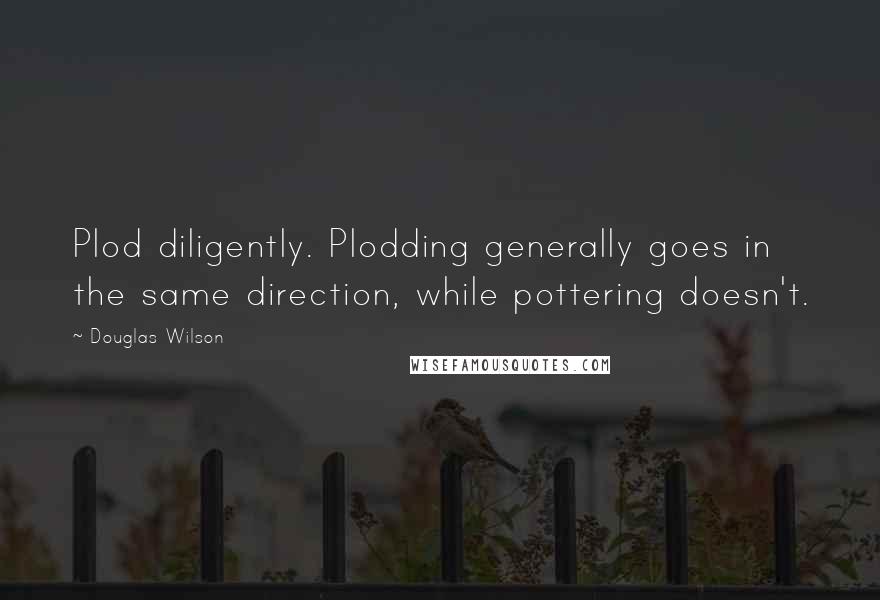 Douglas Wilson Quotes: Plod diligently. Plodding generally goes in the same direction, while pottering doesn't.