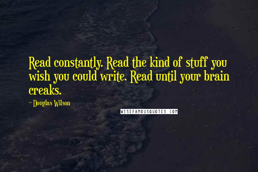 Douglas Wilson Quotes: Read constantly. Read the kind of stuff you wish you could write. Read until your brain creaks.